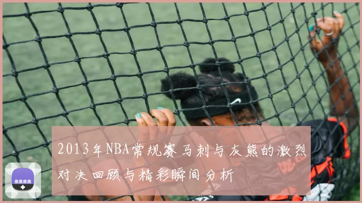 2013年NBA常规赛马刺与灰熊的激烈对决回顾与精彩瞬间分析