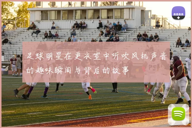 足球明星在更衣室中听吹风机声音的趣味瞬间与背后的故事