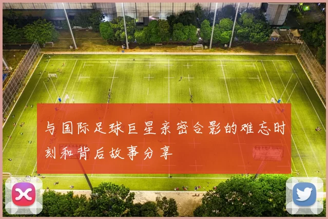 与国际足球巨星亲密合影的难忘时刻和背后故事分享