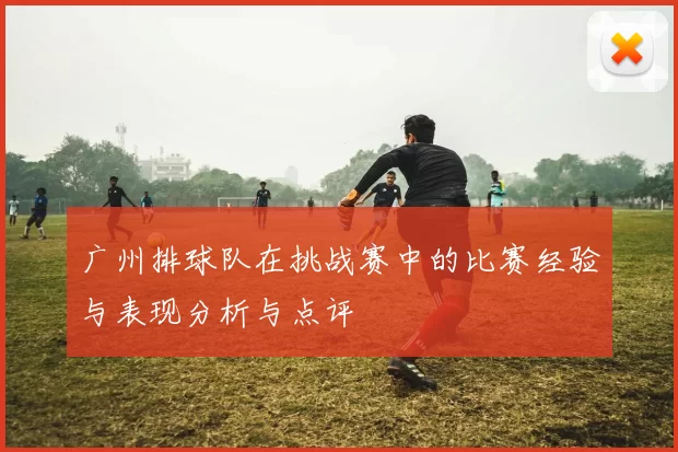 广州排球队在挑战赛中的比赛经验与表现分析与点评