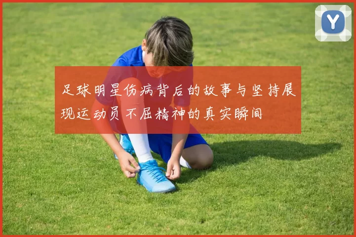 足球明星伤病背后的故事与坚持展现运动员不屈精神的真实瞬间