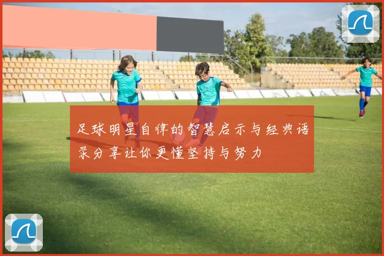 足球明星自律的智慧启示与经典语录分享让你更懂坚持与努力