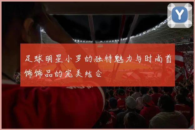 足球明星小罗的独特魅力与时尚首饰饰品的完美结合