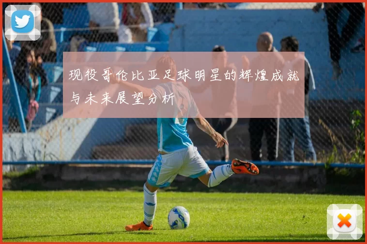现役哥伦比亚足球明星的辉煌成就与未来展望分析