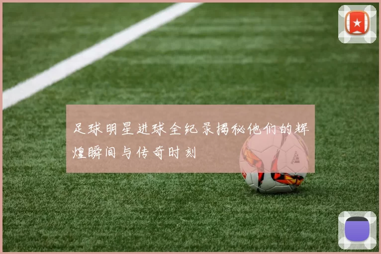 足球明星进球全纪录揭秘他们的辉煌瞬间与传奇时刻