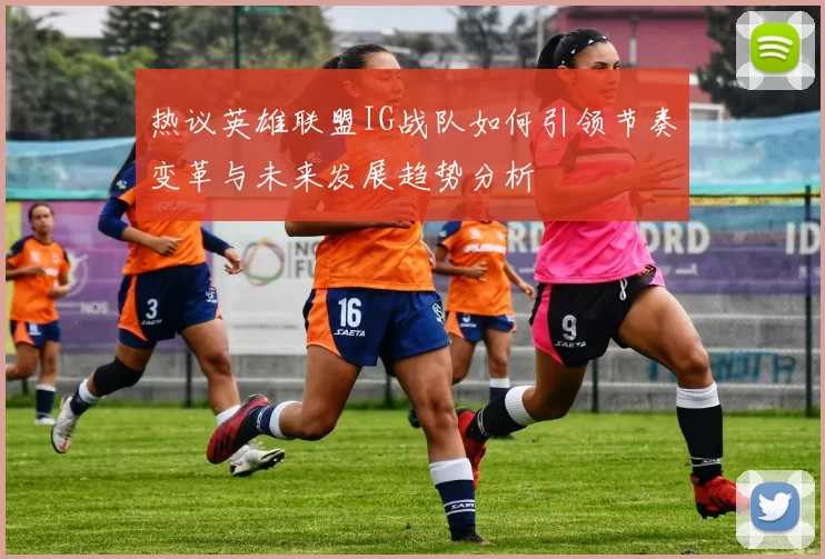 热议英雄联盟IG战队如何引领节奏变革与未来发展趋势分析