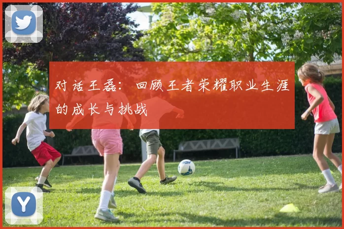 对话王磊：回顾王者荣耀职业生涯的成长与挑战