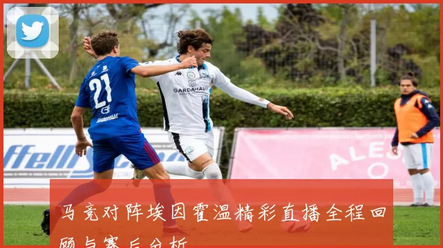 马竞对阵埃因霍温精彩直播全程回顾与赛后分析