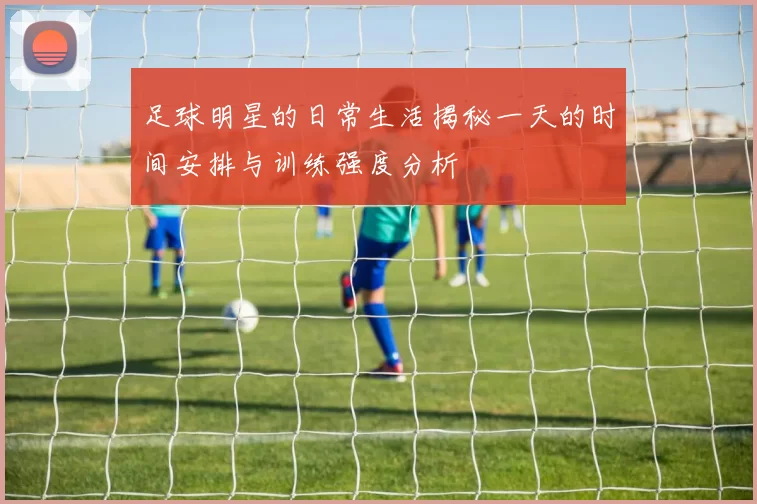足球明星的日常生活揭秘一天的时间安排与训练强度分析