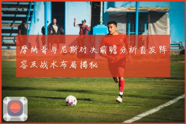 摩纳哥与尼斯对决前瞻分析首发阵容及战术布局揭秘