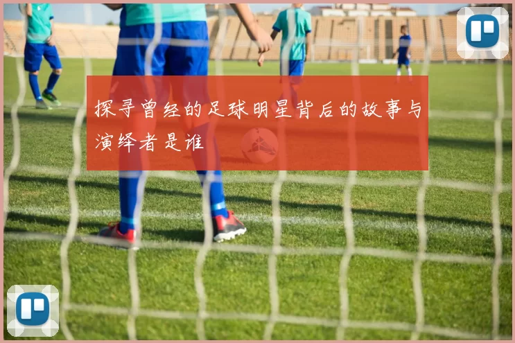 探寻曾经的足球明星背后的故事与演绎者是谁