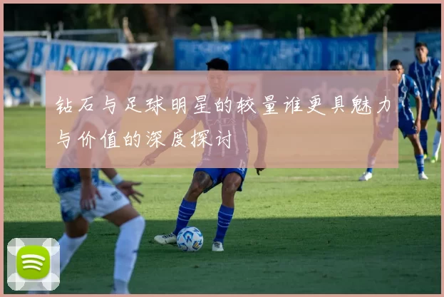 钻石与足球明星的较量谁更具魅力与价值的深度探讨