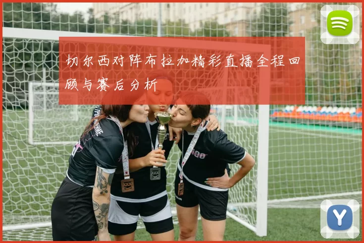 切尔西对阵布拉加精彩直播全程回顾与赛后分析
