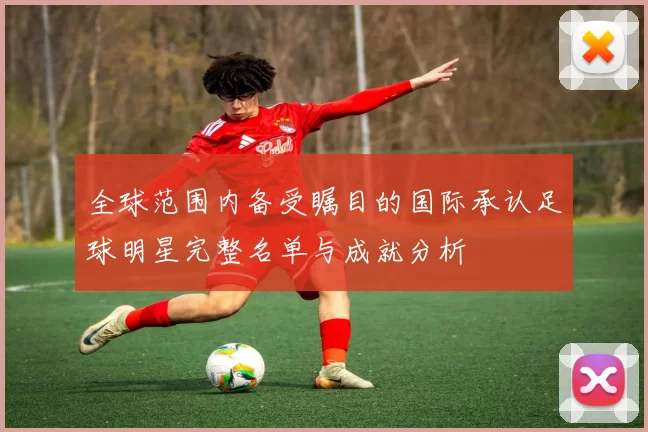 全球范围内备受瞩目的国际承认足球明星完整名单与成就分析