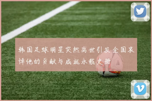 韩国足球明星突然离世引发全国哀悼他的贡献与成就永载史册
