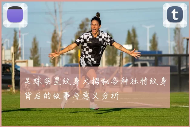 足球明星纹身大揭秘各种独特纹身背后的故事与意义分析