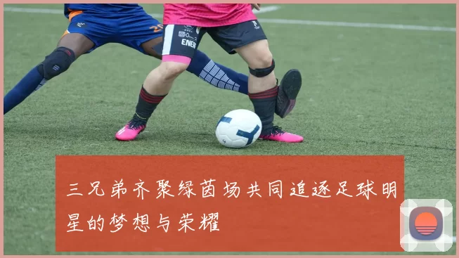 三兄弟齐聚绿茵场共同追逐足球明星的梦想与荣耀