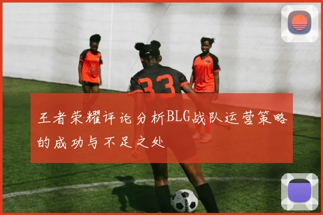 王者荣耀评论分析BLG战队运营策略的成功与不足之处