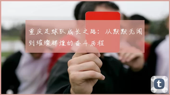 重庆足球队成长之路：从默默无闻到璀璨辉煌的奋斗历程