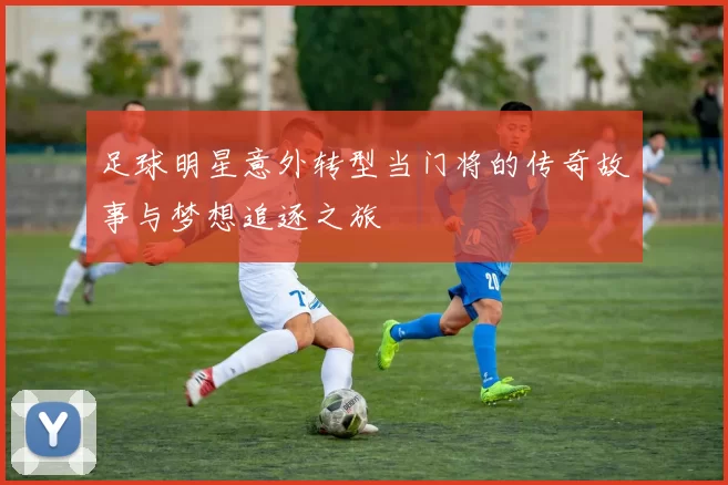 足球明星意外转型当门将的传奇故事与梦想追逐之旅