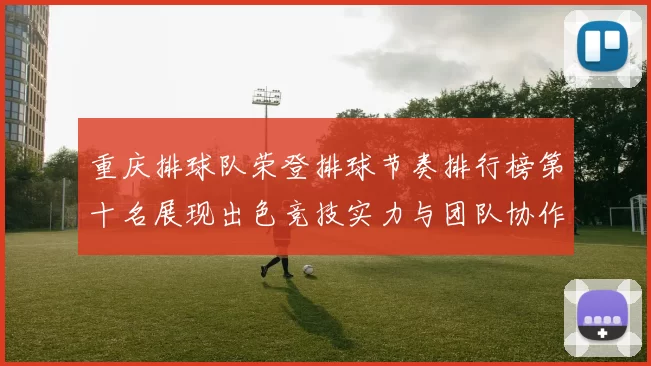 重庆排球队荣登排球节奏排行榜第十名展现出色竞技实力与团队协作精神