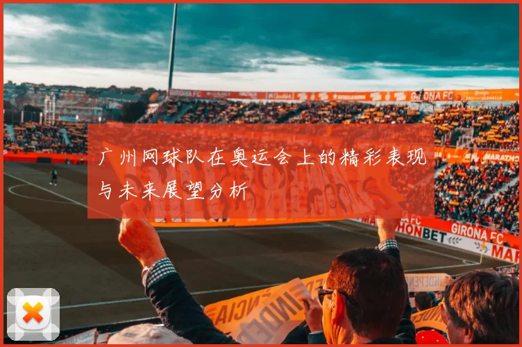 广州网球队在奥运会上的精彩表现与未来展望分析