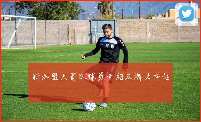 新加盟火箭队球员介绍及潜力评估