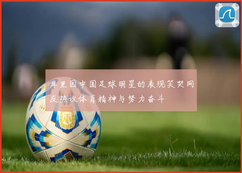 库里因中国足球明星的表现笑哭网友热议体育精神与努力奋斗