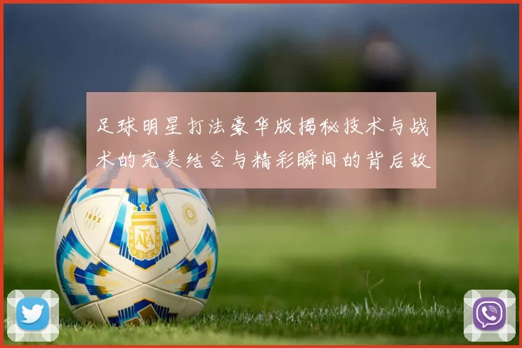 足球明星打法豪华版揭秘技术与战术的完美结合与精彩瞬间的背后故事
