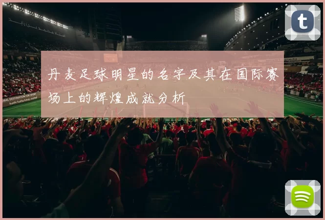 丹麦足球明星的名字及其在国际赛场上的辉煌成就分析