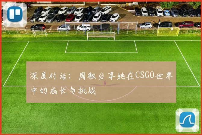 深度对话：周敏分享她在CSGO世界中的成长与挑战