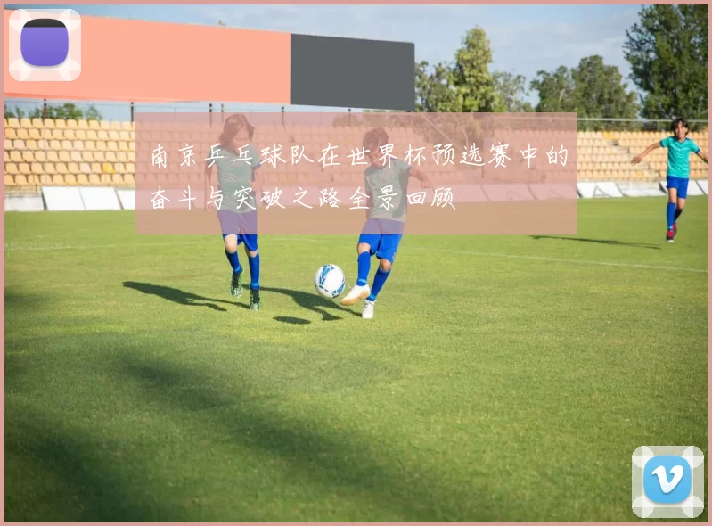 南京乒乓球队在世界杯预选赛中的奋斗与突破之路全景回顾