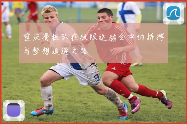 重庆滑板队在极限运动会中的拼搏与梦想追逐之路