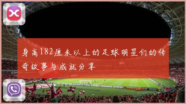 身高182厘米以上的足球明星们的传奇故事与成就分享