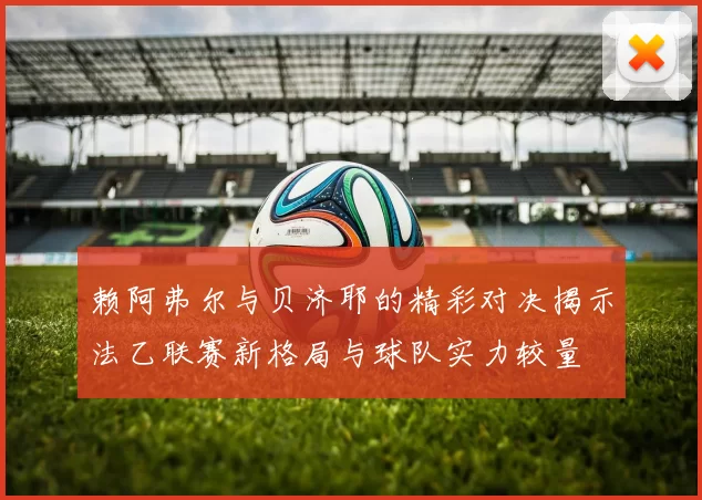 赖阿弗尔与贝济耶的精彩对决揭示法乙联赛新格局与球队实力较量