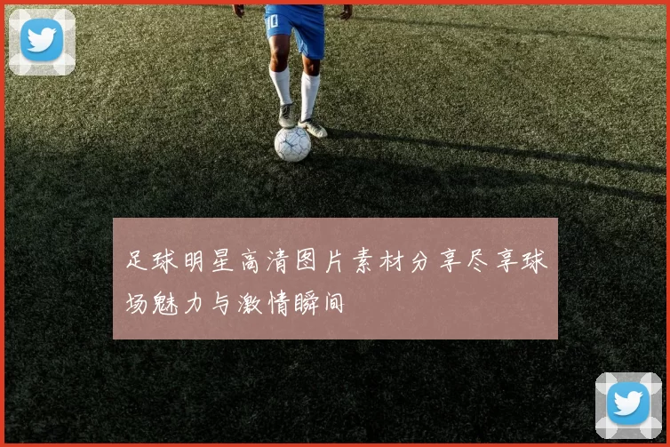 足球明星高清图片素材分享尽享球场魅力与激情瞬间