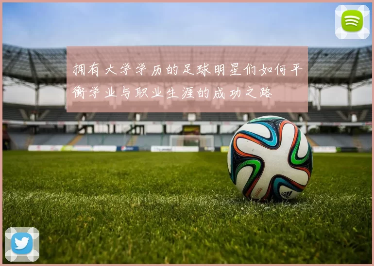 拥有大学学历的足球明星们如何平衡学业与职业生涯的成功之路