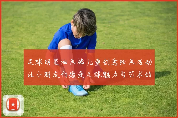 足球明星油画棒儿童创意绘画活动让小朋友们感受足球魅力与艺术的完美结合
