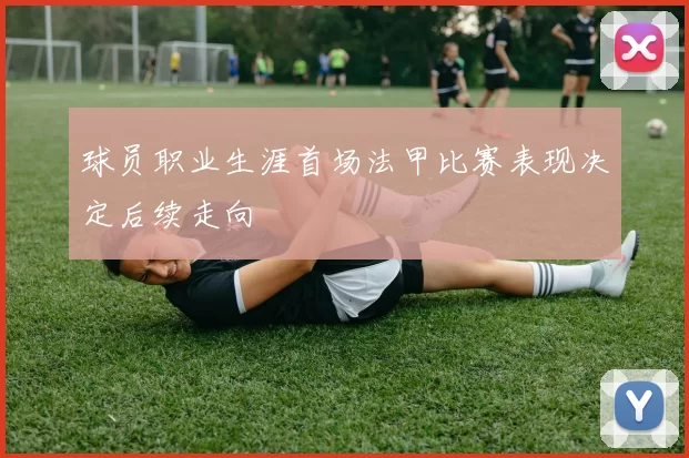 球员职业生涯首场法甲比赛表现决定后续走向