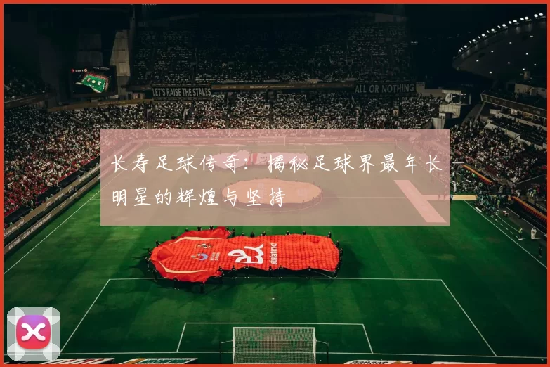长寿足球传奇：揭秘足球界最年长明星的辉煌与坚持