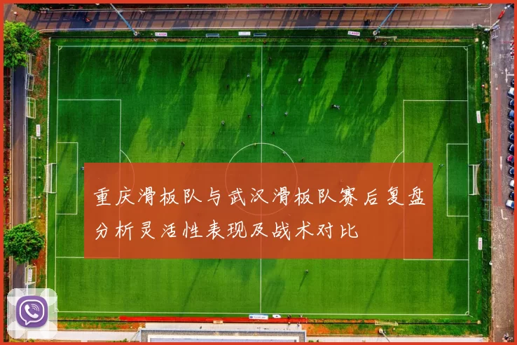 重庆滑板队与武汉滑板队赛后复盘分析灵活性表现及战术对比