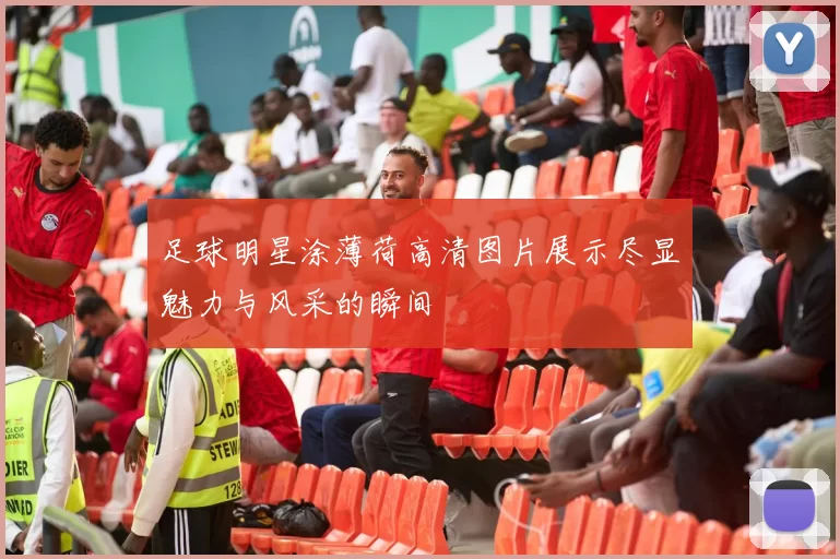 足球明星涂薄荷高清图片展示尽显魅力与风采的瞬间