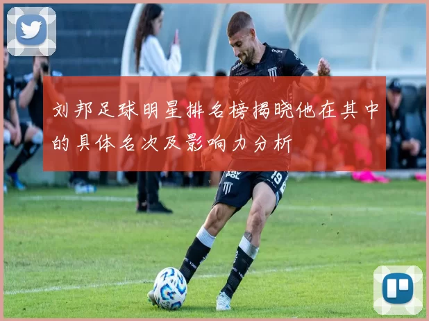 刘邦足球明星排名榜揭晓他在其中的具体名次及影响力分析