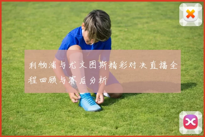利物浦与尤文图斯精彩对决直播全程回顾与赛后分析