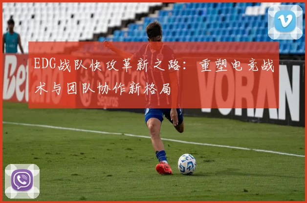 EDG战队快攻革新之路：重塑电竞战术与团队协作新格局