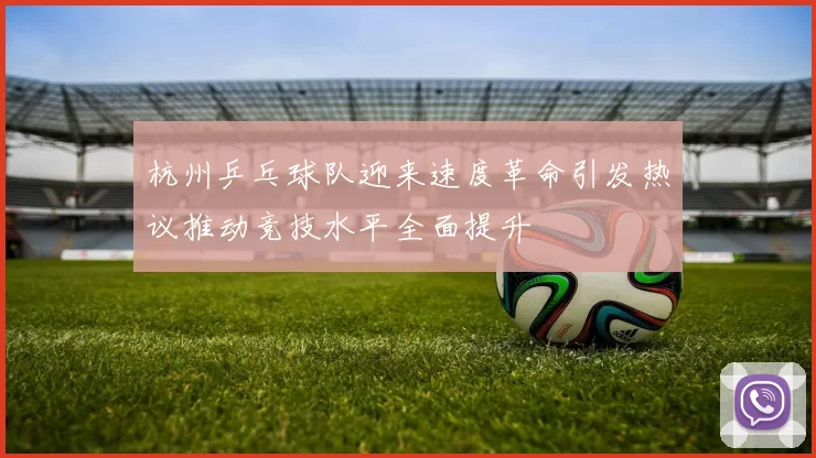 杭州乒乓球队迎来速度革命引发热议推动竞技水平全面提升