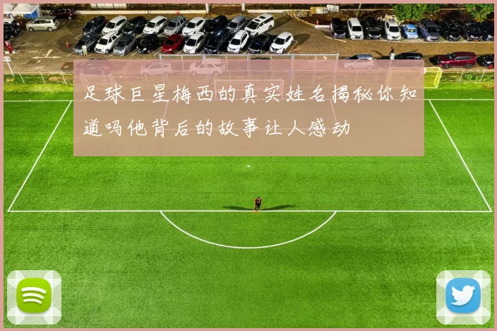 足球巨星梅西的真实姓名揭秘你知道吗他背后的故事让人感动