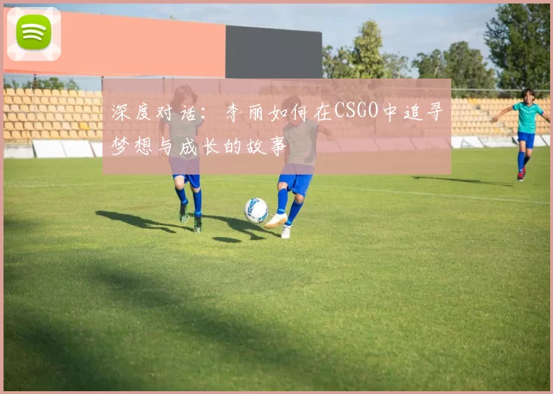 深度对话：李丽如何在CSGO中追寻梦想与成长的故事