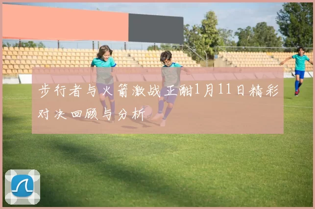 步行者与火箭激战正酣1月11日精彩对决回顾与分析