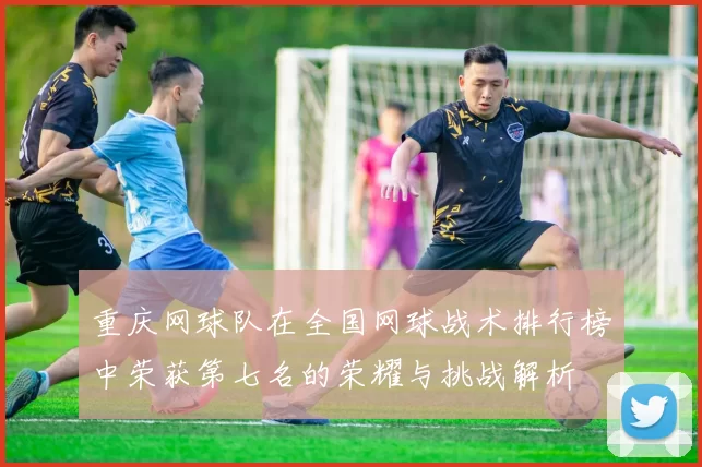 重庆网球队在全国网球战术排行榜中荣获第七名的荣耀与挑战解析